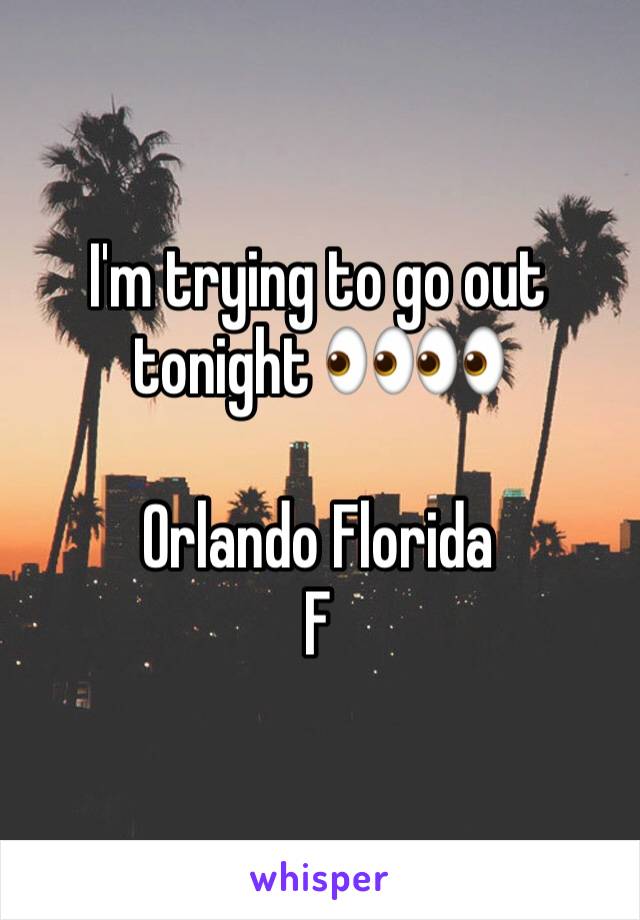 I'm trying to go out tonight 👀👀

Orlando Florida 
F 