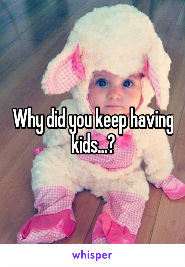 Why did you keep having kids...?
