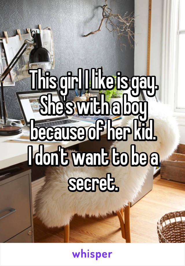 This girl I like is gay. She's with a boy because of her kid.
I don't want to be a secret.