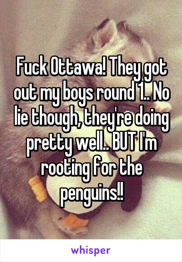 Fuck Ottawa! They got out my boys round 1.. No lie though, they're doing pretty well.. BUT I'm rooting for the penguins!!