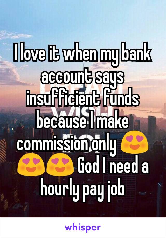 I love it when my bank account says insufficient funds because I make commission only 😍😍😍 God I need a hourly pay job