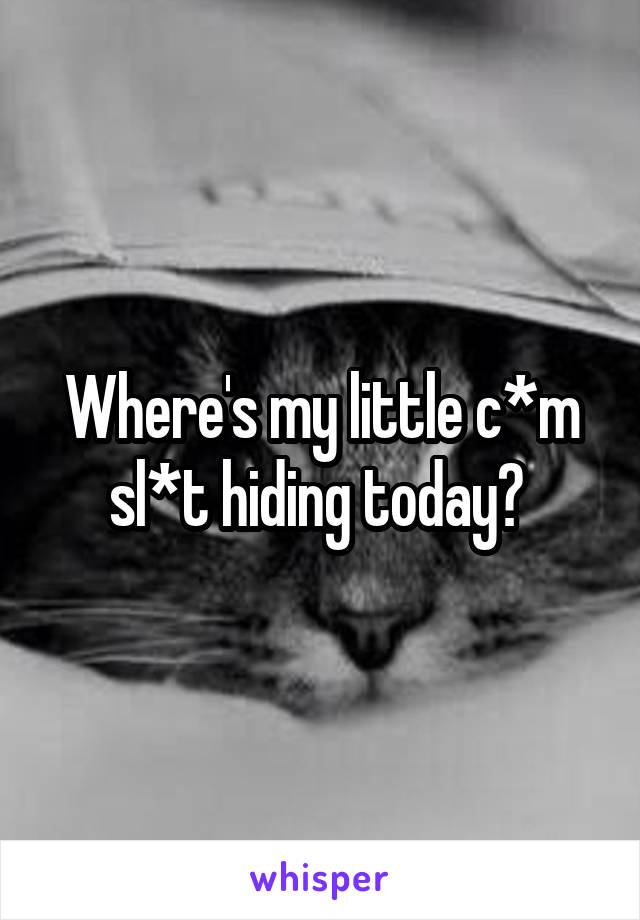 Where's my little c*m sl*t hiding today? 