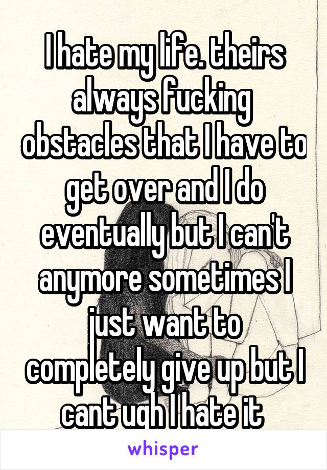 I hate my life. theirs always fucking  obstacles that I have to get over and I do eventually but I can't anymore sometimes I just want to completely give up but I cant ugh I hate it 
