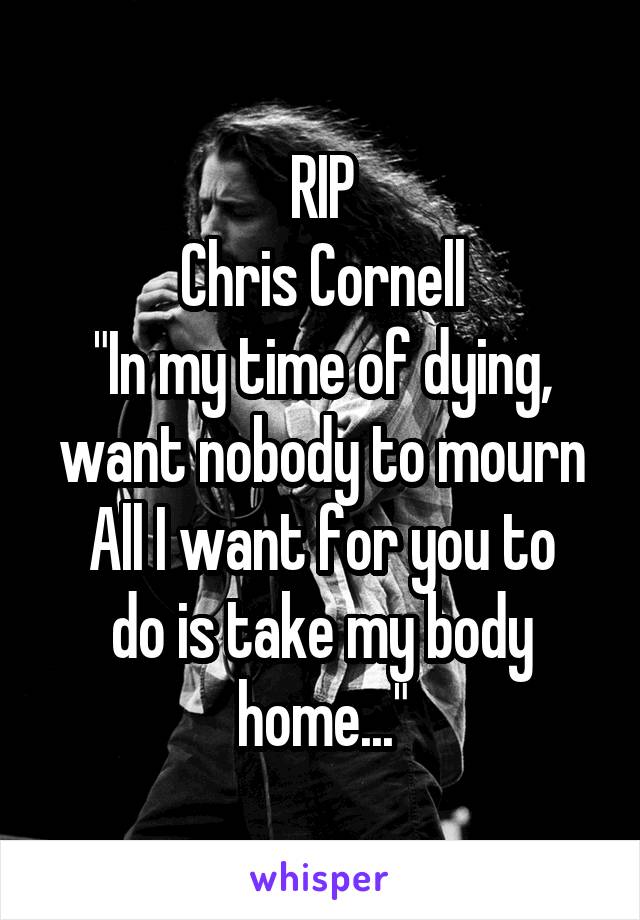 RIP
Chris Cornell
"In my time of dying, want nobody to mourn
All I want for you to do is take my body home..."