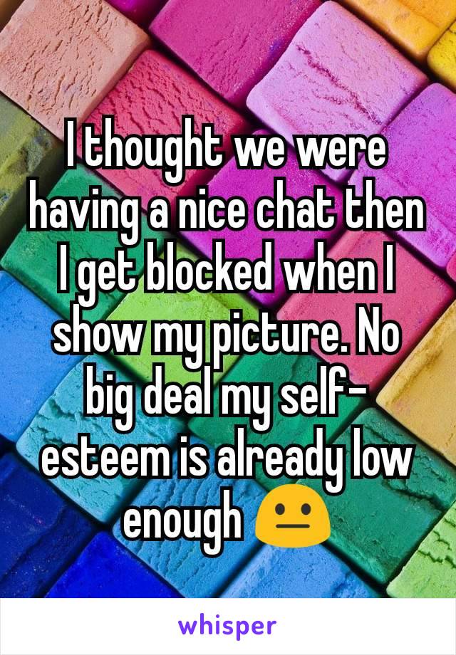 I thought we were having a nice chat then I get blocked when I show my picture. No big deal my self-esteem is already low enough 😐