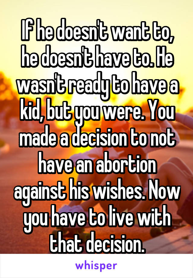 If he doesn't want to, he doesn't have to. He wasn't ready to have a kid, but you were. You made a decision to not have an abortion against his wishes. Now you have to live with that decision.