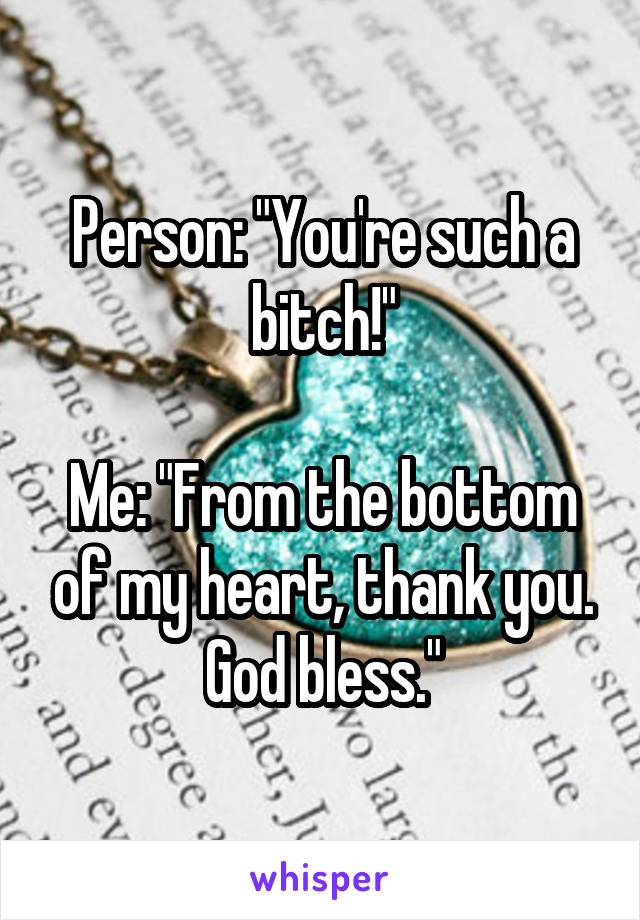 Person: "You're such a bitch!"

Me: "From the bottom of my heart, thank you. God bless."