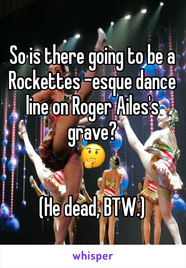 So is there going to be a Rockettes -esque dance line on Roger Ailes's grave?
🤔

(He dead, BTW.)
