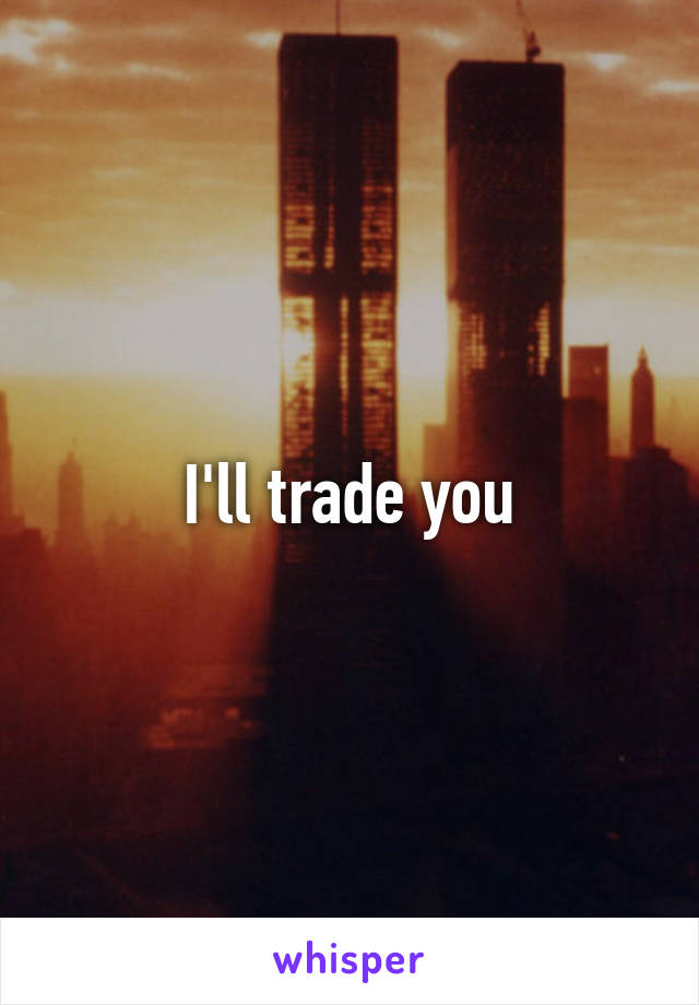 I'll trade you