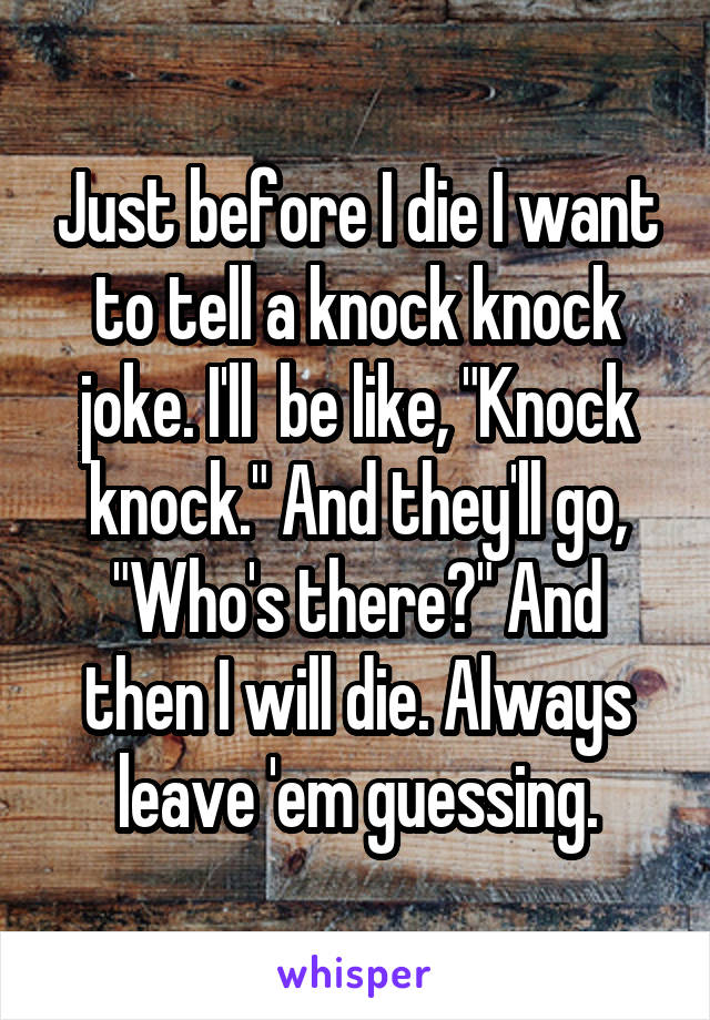 Just before I die I want to tell a knock knock joke. I'll  be like, "Knock knock." And they'll go, "Who's there?" And then I will die. Always leave 'em guessing.