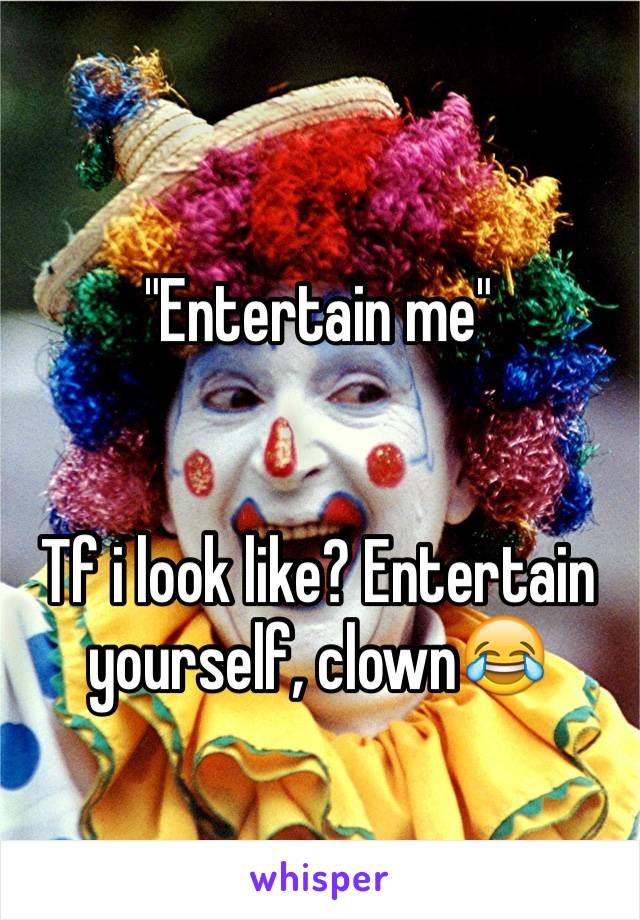 "Entertain me"


Tf i look like? Entertain yourself, clown😂