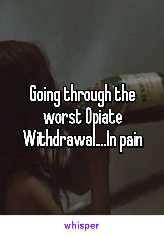 Going through the worst Opiate Withdrawal....In pain