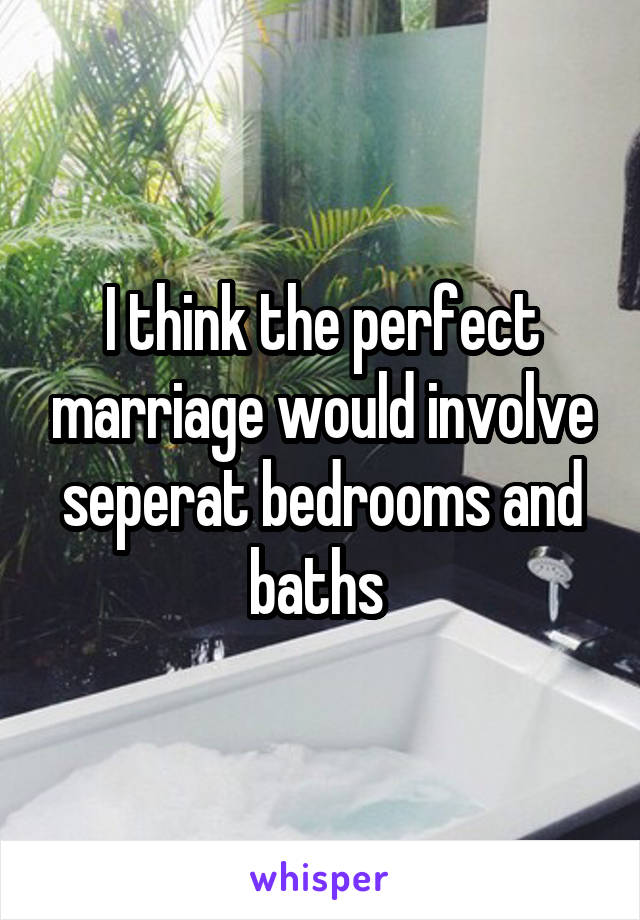 I think the perfect marriage would involve seperat bedrooms and baths 