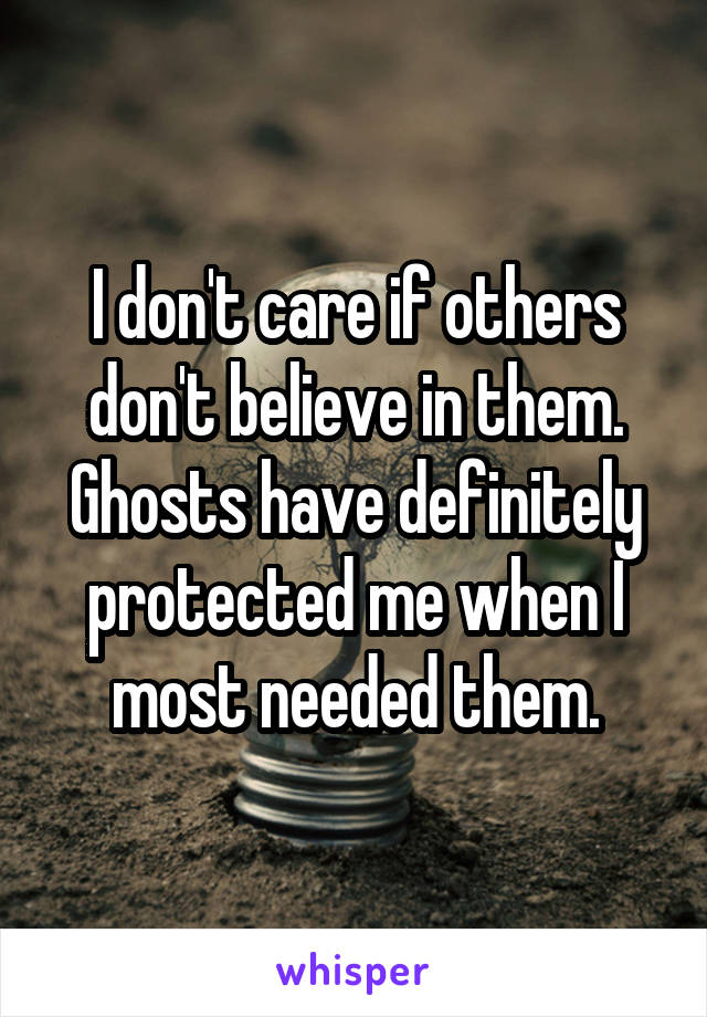 I don't care if others don't believe in them. Ghosts have definitely protected me when I most needed them.
