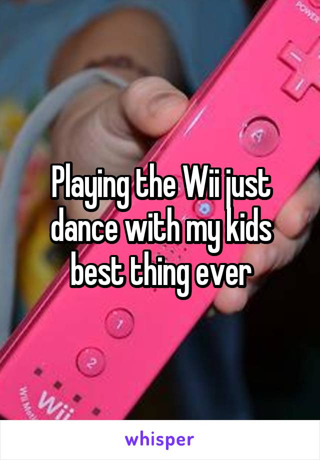 Playing the Wii just dance with my kids best thing ever