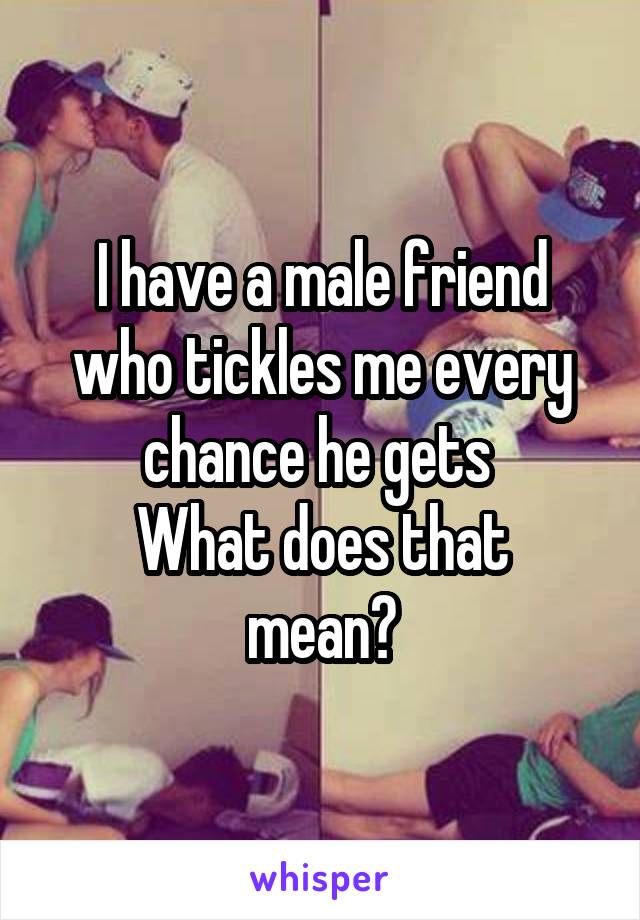 I have a male friend who tickles me every chance he gets 
What does that mean?