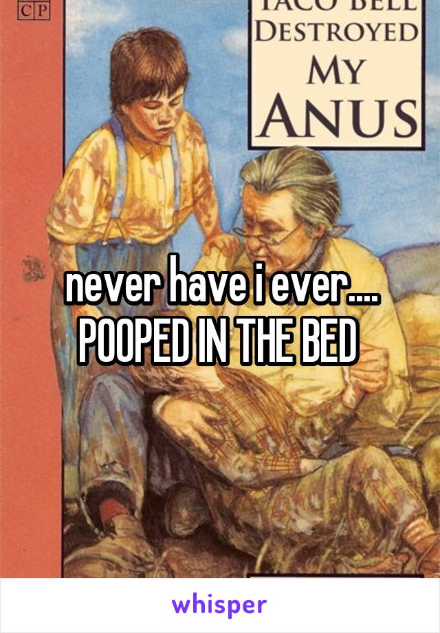 never have i ever....
POOPED IN THE BED 