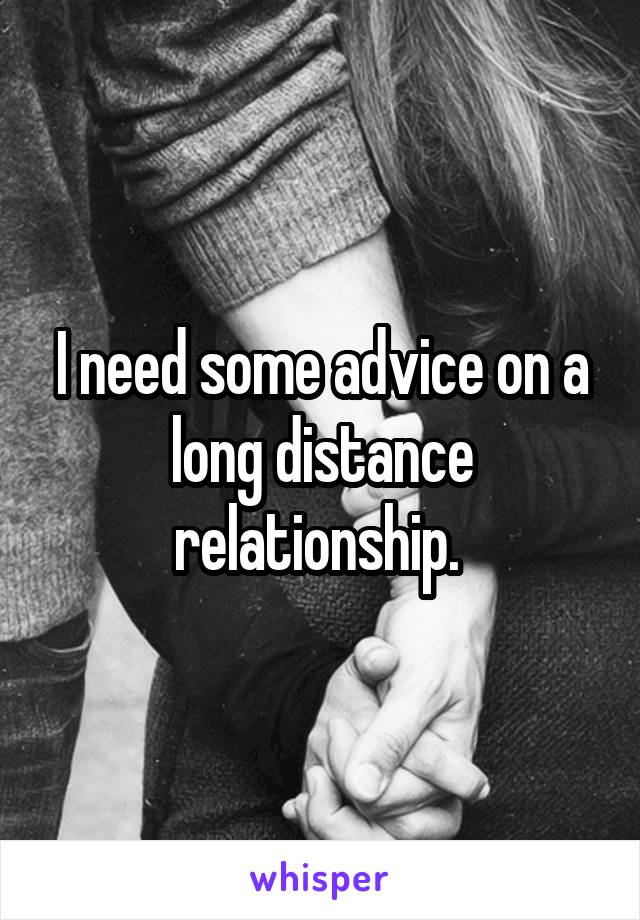 I need some advice on a long distance relationship. 