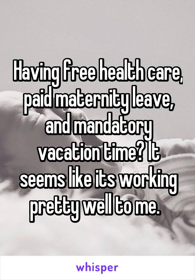 Having free health care, paid maternity leave, and mandatory vacation time? It seems like its working pretty well to me.  