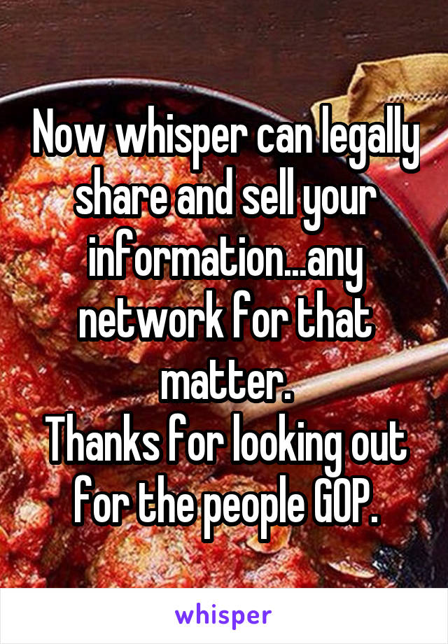 Now whisper can legally share and sell your information...any network for that matter.
Thanks for looking out for the people GOP.