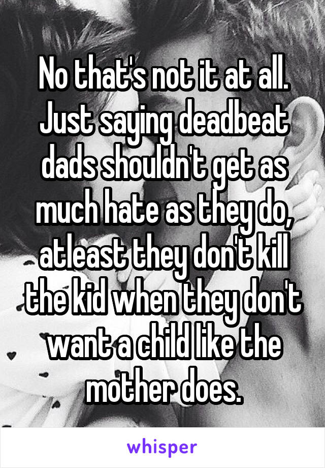 No that's not it at all. Just saying deadbeat dads shouldn't get as much hate as they do, atleast they don't kill the kid when they don't want a child like the mother does.