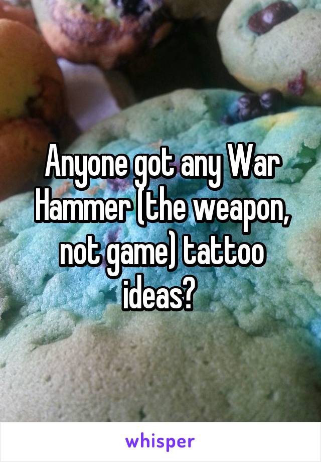 Anyone got any War Hammer (the weapon, not game) tattoo ideas? 