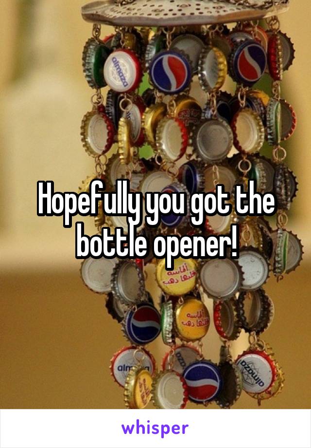 Hopefully you got the bottle opener!