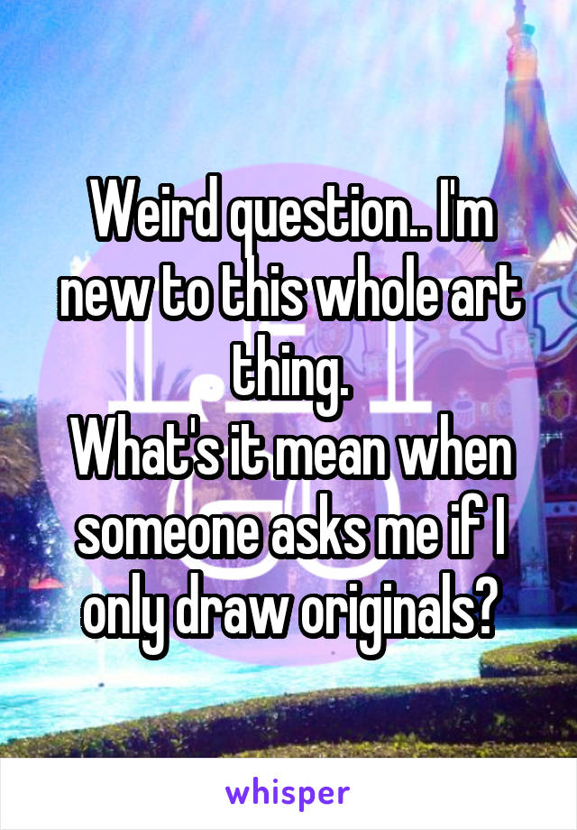 Weird question.. I'm new to this whole art thing.
What's it mean when someone asks me if I only draw originals?