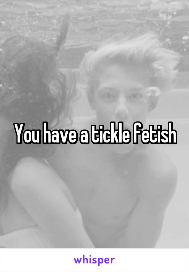 You have a tickle fetish