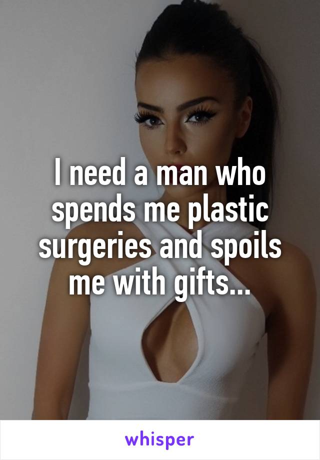 I need a man who spends me plastic surgeries and spoils me with gifts...