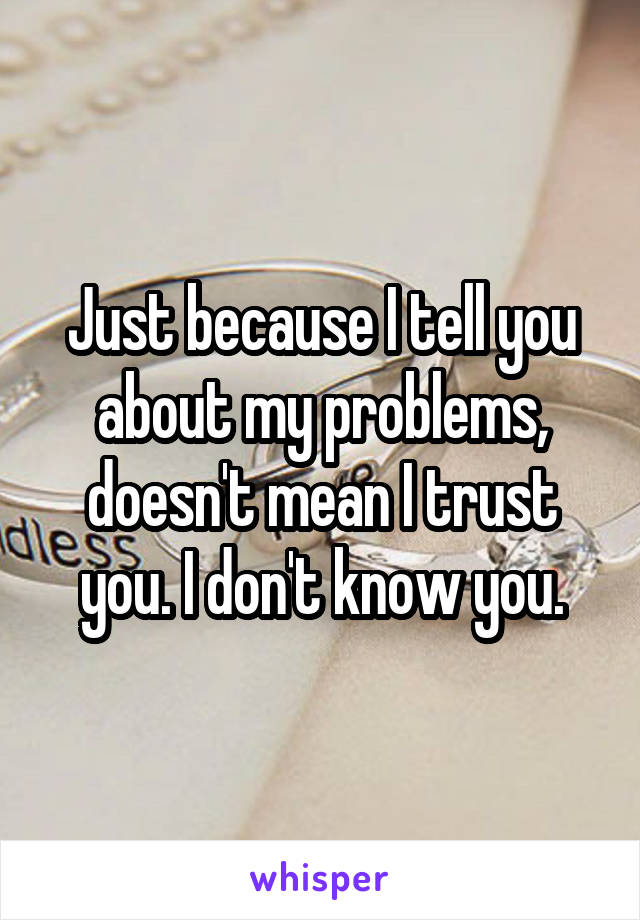 Just because I tell you about my problems, doesn't mean I trust you. I don't know you.