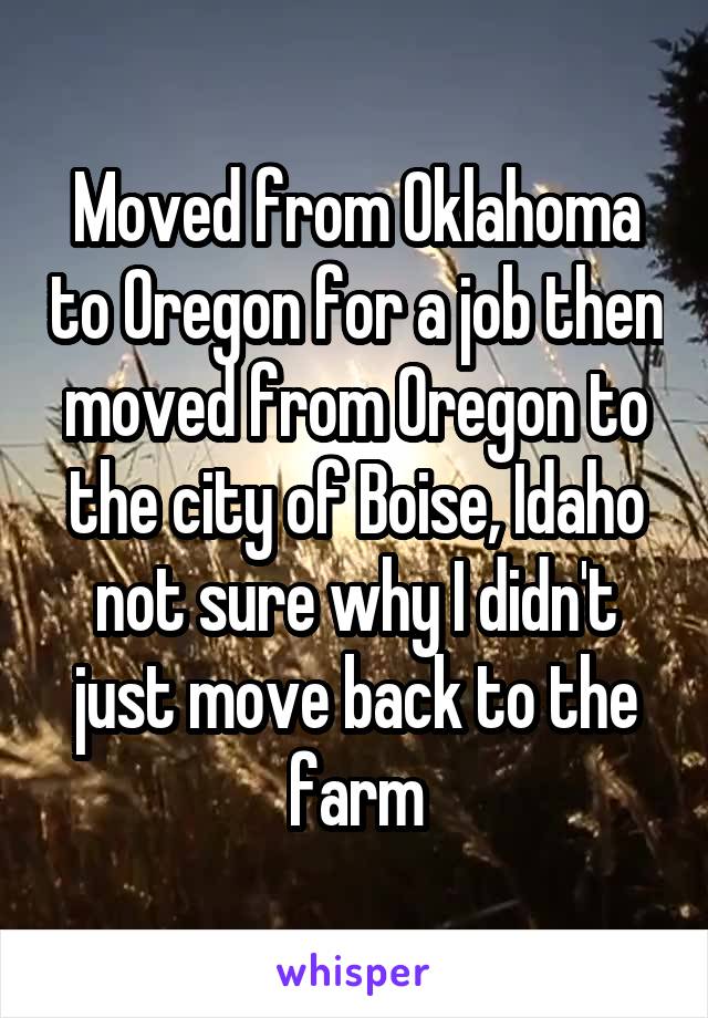 Moved from Oklahoma to Oregon for a job then moved from Oregon to the city of Boise, Idaho not sure why I didn't just move back to the farm