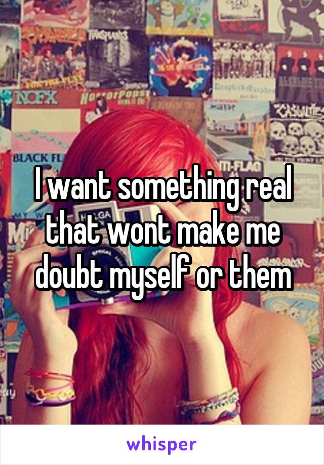 I want something real that wont make me doubt myself or them