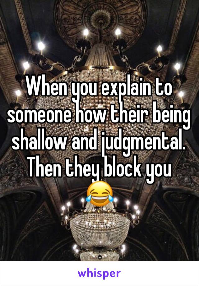When you explain to someone how their being shallow and judgmental. Then they block you
😂
