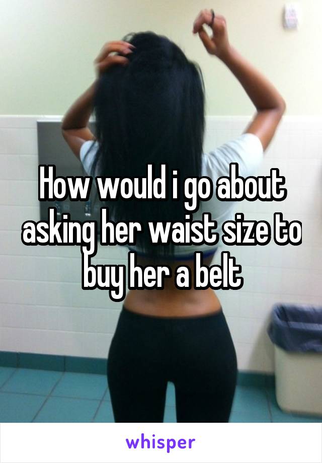 How would i go about asking her waist size to buy her a belt