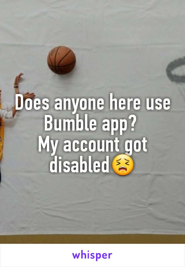 Does anyone here use Bumble app? 
My account got disabled😣