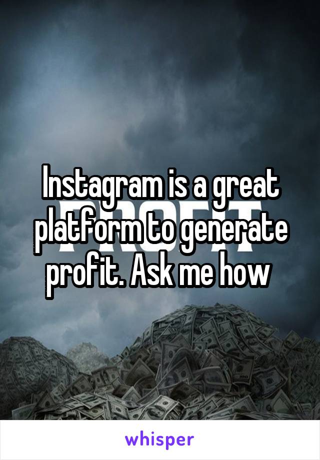 Instagram is a great platform to generate profit. Ask me how 