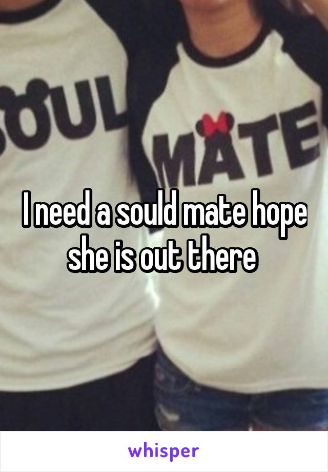 I need a sould mate hope she is out there 