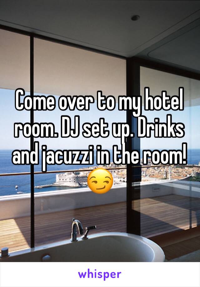 Come over to my hotel room. DJ set up. Drinks and jacuzzi in the room!😏