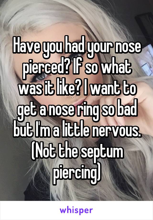 Have you had your nose pierced? If so what was it like? I want to get a nose ring so bad but I'm a little nervous. (Not the septum piercing)