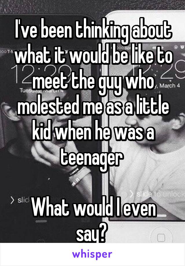 I've been thinking about what it would be like to meet the guy who molested me as a little kid when he was a teenager 

What would I even say? 