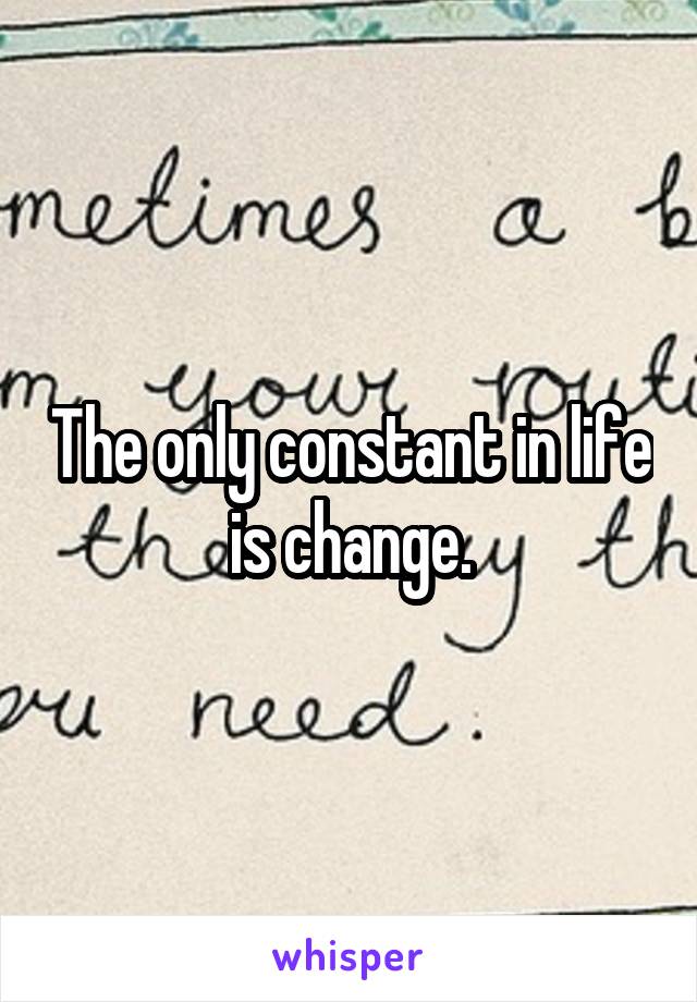 The only constant in life is change.