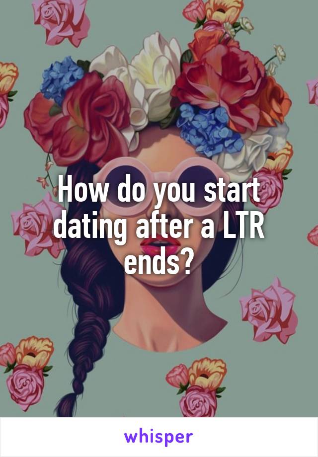 How do you start dating after a LTR ends?