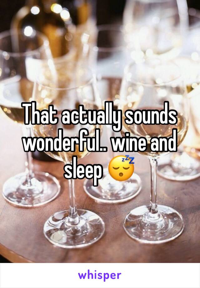 That actually sounds wonderful.. wine and sleep 😴 
