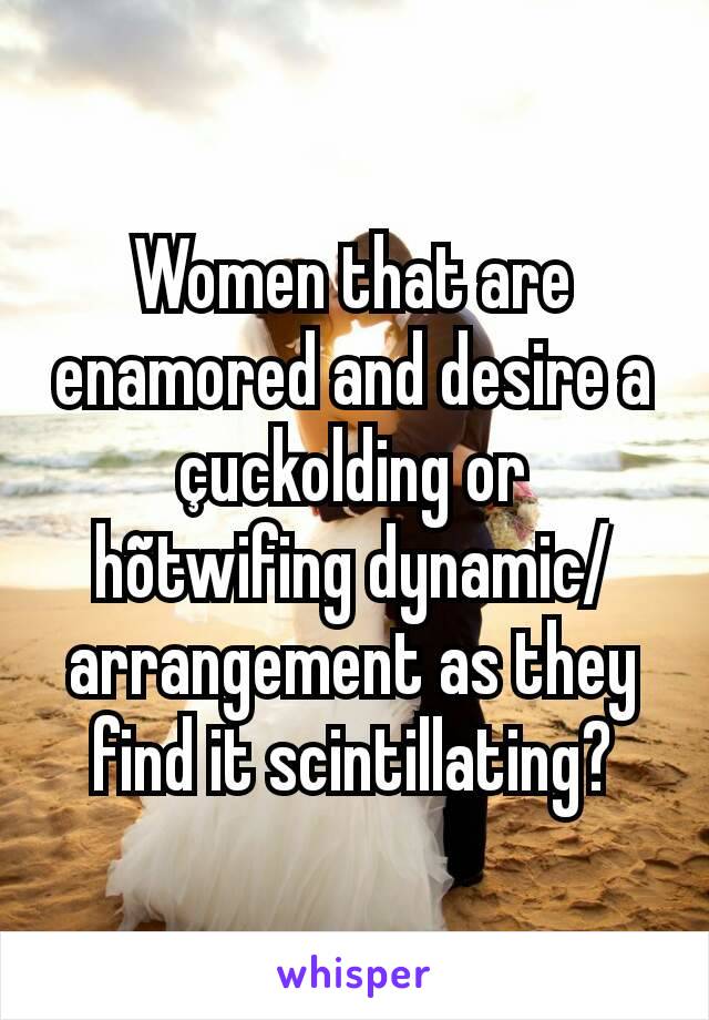 Women that are enamored and desire a çuckolding or hõtwifing dynamic/arrangement as they find it scintillating?