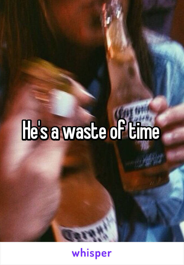 He's a waste of time 