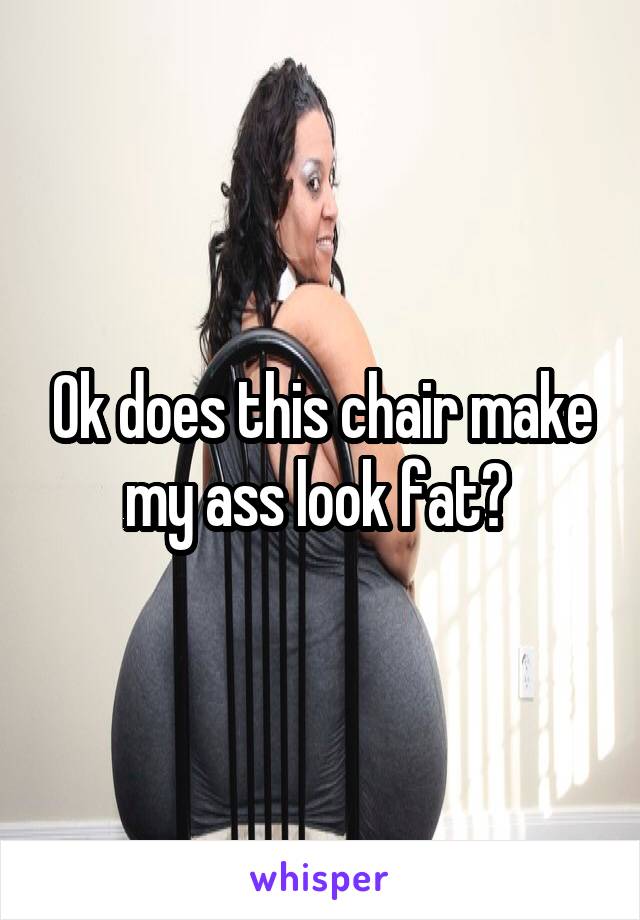 Ok does this chair make my ass look fat? 