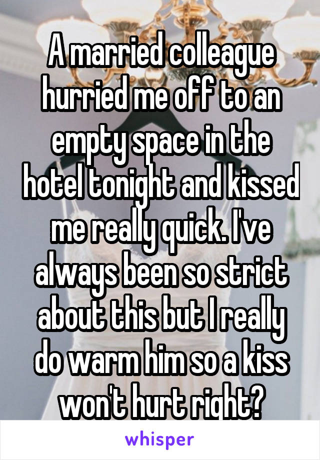 A married colleague hurried me off to an empty space in the hotel tonight and kissed me really quick. I've always been so strict about this but I really do warm him so a kiss won't hurt right?
