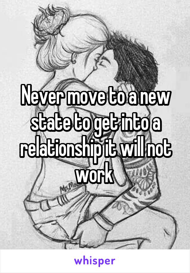 Never move to a new state to get into a relationship it will not work 