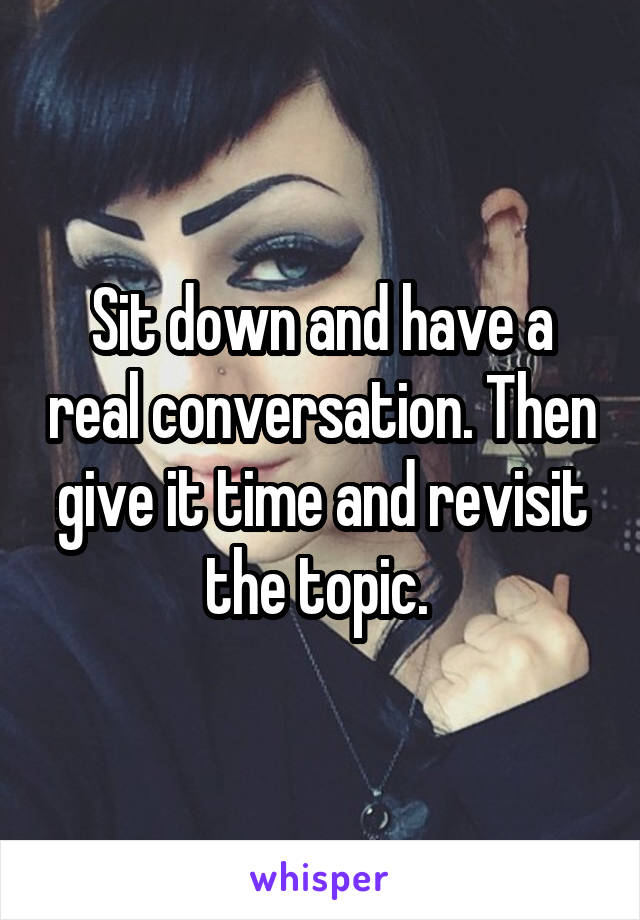 Sit down and have a real conversation. Then give it time and revisit the topic. 
